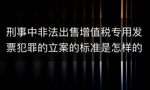 刑事中非法出售增值税专用发票犯罪的立案的标准是怎样的