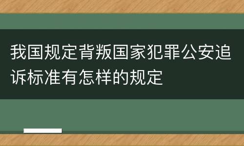 我国规定背叛国家犯罪公安追诉标准有怎样的规定