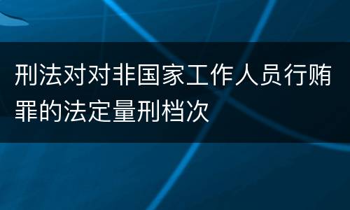 刑法对对非国家工作人员行贿罪的法定量刑档次