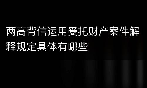 两高背信运用受托财产案件解释规定具体有哪些