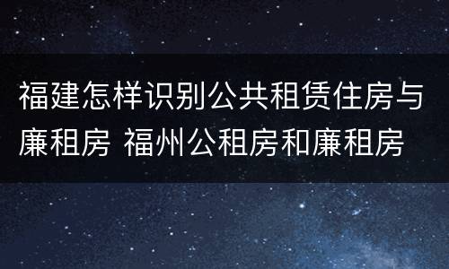 福建怎样识别公共租赁住房与廉租房 福州公租房和廉租房