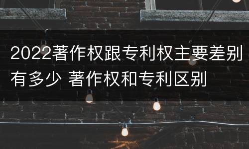 2022著作权跟专利权主要差别有多少 著作权和专利区别