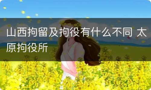 山西拘留及拘役有什么不同 太原拘役所