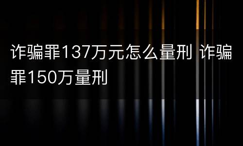 诈骗罪137万元怎么量刑 诈骗罪150万量刑