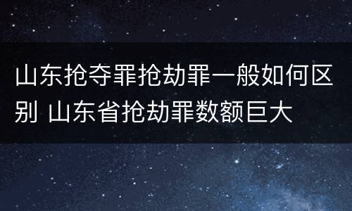 山东抢夺罪抢劫罪一般如何区别 山东省抢劫罪数额巨大