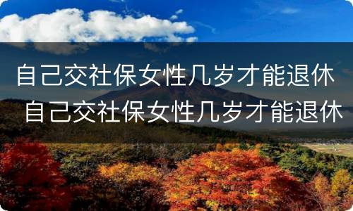自己交社保女性几岁才能退休 自己交社保女性几岁才能退休呢