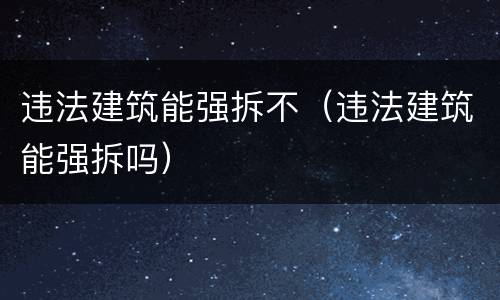 违法建筑能强拆不（违法建筑能强拆吗）