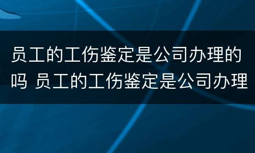 员工的工伤鉴定是公司办理的吗 员工的工伤鉴定是公司办理的吗怎么办