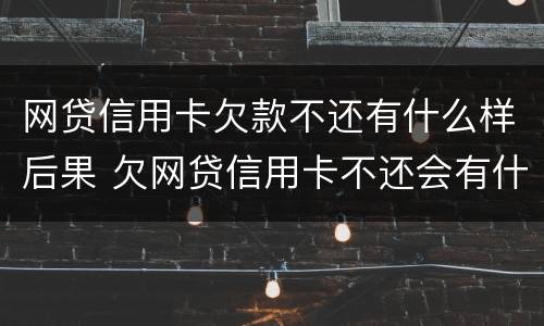 网贷信用卡欠款不还有什么样后果 欠网贷信用卡不还会有什么后果