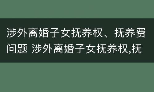 涉外离婚子女抚养权、抚养费问题 涉外离婚子女抚养权,抚养费问题怎么算