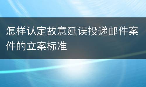 怎样认定故意延误投递邮件案件的立案标准