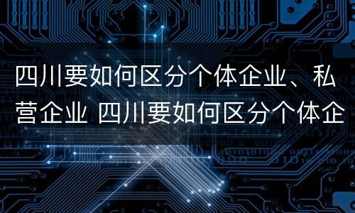 四川要如何区分个体企业、私营企业 四川要如何区分个体企业,私营企业和国企