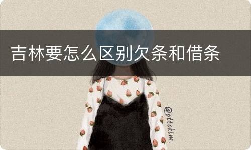 吉林要怎么区别欠条和借条