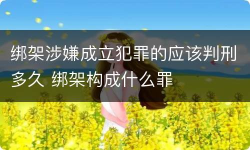 绑架涉嫌成立犯罪的应该判刑多久 绑架构成什么罪