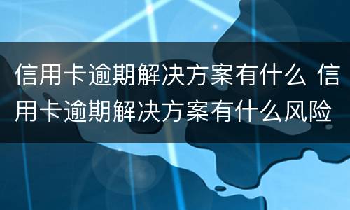 信用卡逾期解决方案有什么 信用卡逾期解决方案有什么风险