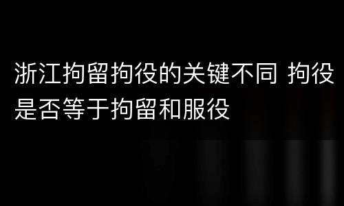 浙江拘留拘役的关键不同 拘役是否等于拘留和服役