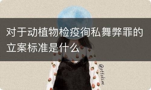 对于动植物检疫徇私舞弊罪的立案标准是什么