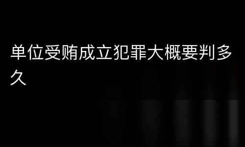 单位受贿成立犯罪大概要判多久