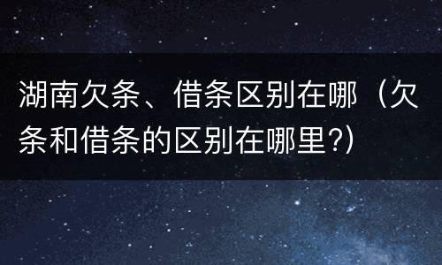 湖南欠条、借条区别在哪（欠条和借条的区别在哪里?）