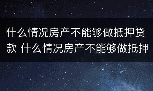 什么情况房产不能够做抵押贷款 什么情况房产不能够做抵押贷款业务