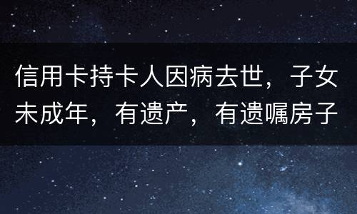 信用卡持卡人因病去世，子女未成年，有遗产，有遗嘱房子绐子女，子女要还欠款吗