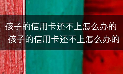 孩子的信用卡还不上怎么办的 孩子的信用卡还不上怎么办的呢