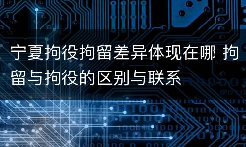 宁夏拘役拘留差异体现在哪 拘留与拘役的区别与联系