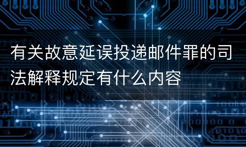 有关故意延误投递邮件罪的司法解释规定有什么内容