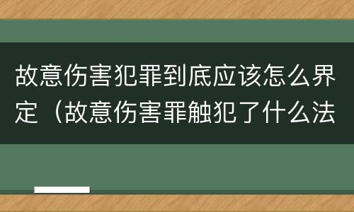 故意伤害犯罪到底应该怎么界定（故意伤害罪触犯了什么法律）