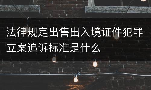 法律规定出售出入境证件犯罪立案追诉标准是什么