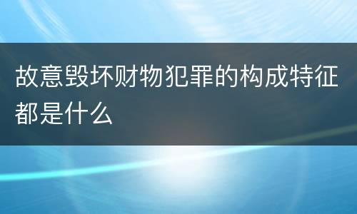 故意毁坏财物犯罪的构成特征都是什么