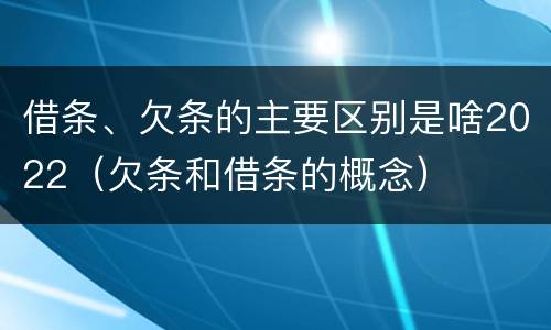 借条、欠条的主要区别是啥2022（欠条和借条的概念）