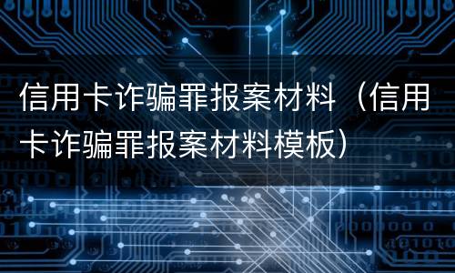 信用卡诈骗罪报案材料（信用卡诈骗罪报案材料模板）
