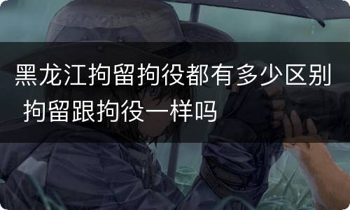 黑龙江拘留拘役都有多少区别 拘留跟拘役一样吗