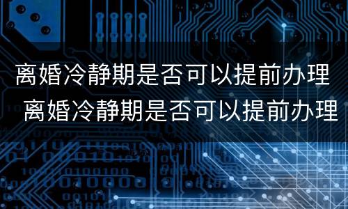 离婚冷静期是否可以提前办理 离婚冷静期是否可以提前办理离婚证