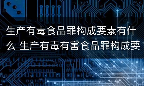 生产有毒食品罪构成要素有什么 生产有毒有害食品罪构成要件