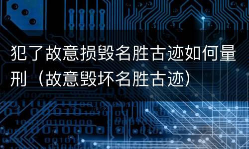 犯了故意损毁名胜古迹如何量刑（故意毁坏名胜古迹）