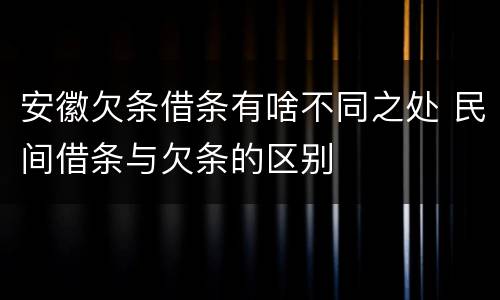 安徽欠条借条有啥不同之处 民间借条与欠条的区别