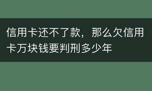 信用卡还不了款，那么欠信用卡万块钱要判刑多少年