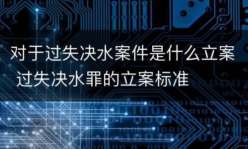 对于过失决水案件是什么立案 过失决水罪的立案标准