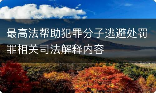 最高法帮助犯罪分子逃避处罚罪相关司法解释内容