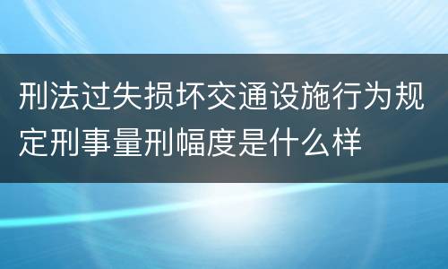 刑法过失损坏交通设施行为规定刑事量刑幅度是什么样