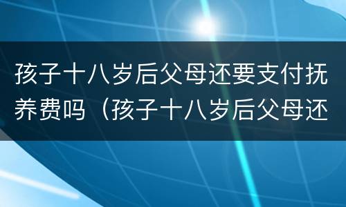 孩子十八岁后父母还要支付抚养费吗（孩子十八岁后父母还要支付抚养费吗怎么办）