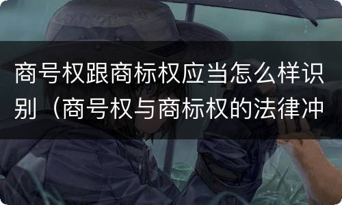 商号权跟商标权应当怎么样识别（商号权与商标权的法律冲突与解决）