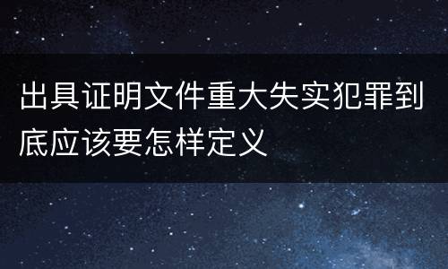 出具证明文件重大失实犯罪到底应该要怎样定义