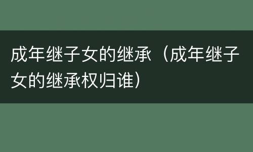 成年继子女的继承（成年继子女的继承权归谁）