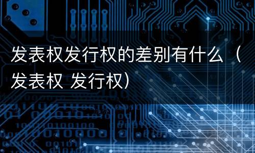发表权发行权的差别有什么（发表权 发行权）