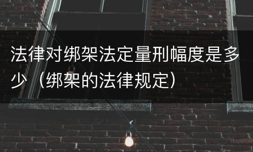 法律对绑架法定量刑幅度是多少（绑架的法律规定）