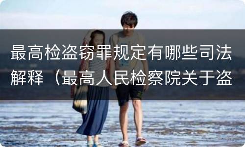 最高检盗窃罪规定有哪些司法解释（最高人民检察院关于盗窃）