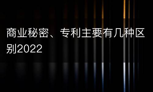 商业秘密、专利主要有几种区别2022